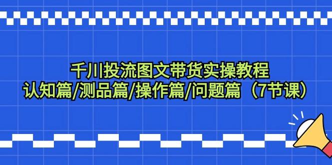 千川投流图文带货实操教程：认知篇/测品篇/操作篇/问题篇(7节课)-跃知万川