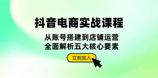 抖音 电商实战课程：从账号搭建到店铺运营，全面解析五大核心要素-跃知万川