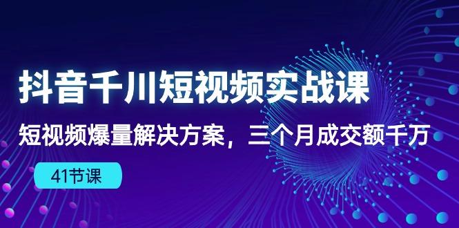 抖音千川短视频实战课：短视频爆量解决方案，三个月成交额千万(41节课-跃知万川
