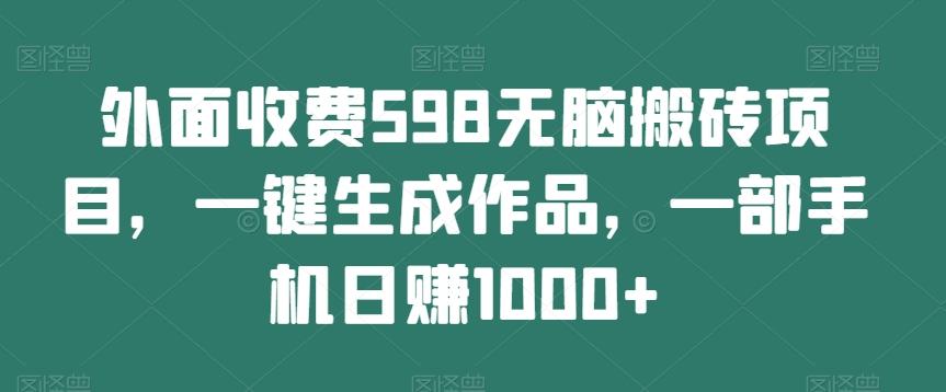 外面收费598无脑搬砖项目，一键生成作品，一部手机日赚1000+-跃知万川
