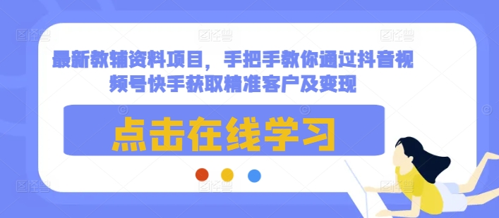 最新教辅资料项目，手把手教你通过抖音视频号快手获取精准客户及变现-跃知万川