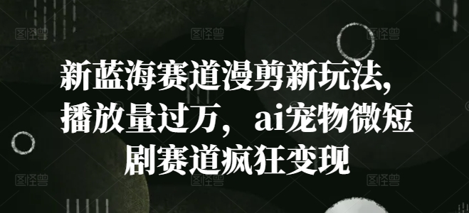 新蓝海赛道漫剪新玩法，播放量过万，ai宠物微短剧赛道疯狂变现【揭秘】-跃知万川