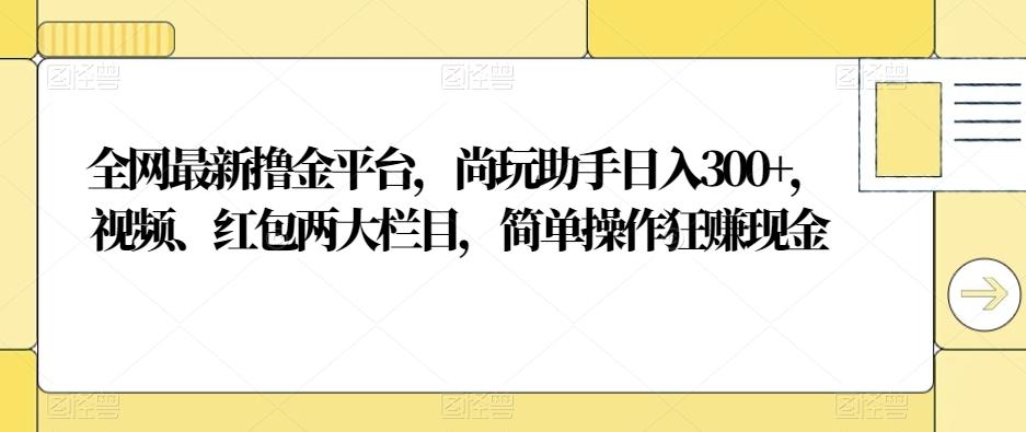 全网最新撸金平台，尚玩助手日入300+，视频、红包两大栏目，简单操作狂赚现金-跃知万川