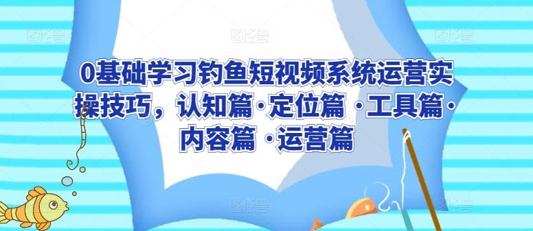 0基础学习钓鱼短视频系统运营实操技巧，认知篇·定位篇 ·工具篇·内容篇 ·运营篇-跃知万川