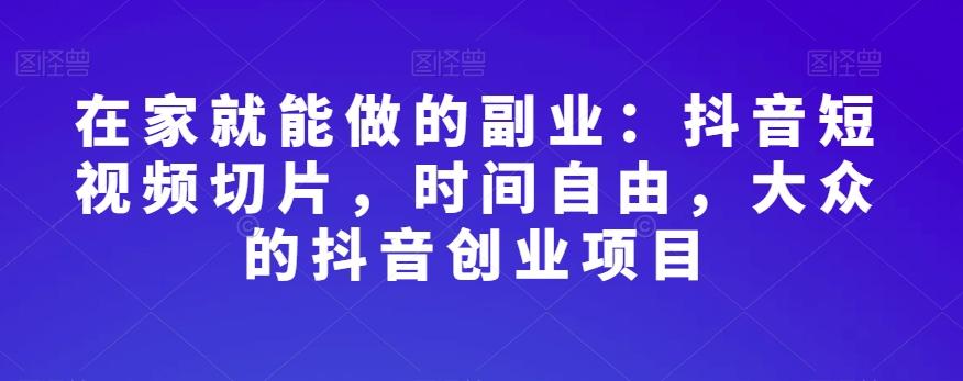 在家就能做的副业：抖音短视频切片，时间自由，大众的抖音创业项目-跃知万川