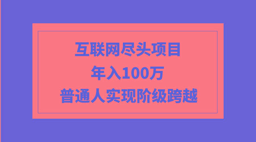 (9250期)互联网尽头项目：年入100W，普通人实现阶级跨越-跃知万川