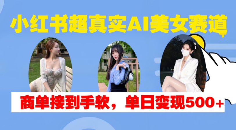 小红书超真实AI美女赛道，商单拿到手软，单日变现500+-跃知万川