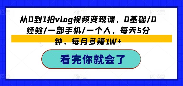 从0到1拍vlog视频变现课，0基础/0经验/一部手机/一个人，每天5分钟，每月多赚1W+-跃知万川