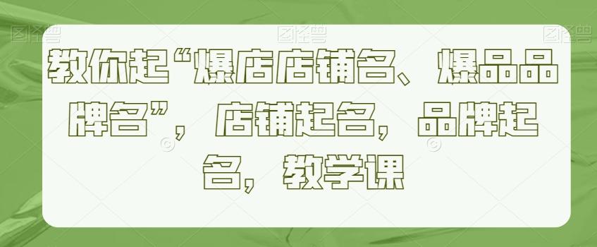 教你起“爆店店铺名、爆品品牌名”，店铺起名，品牌起名，教学课-跃知万川