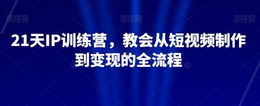 21天IP训练营，教会从短视频制作到变现的全流程-跃知万川