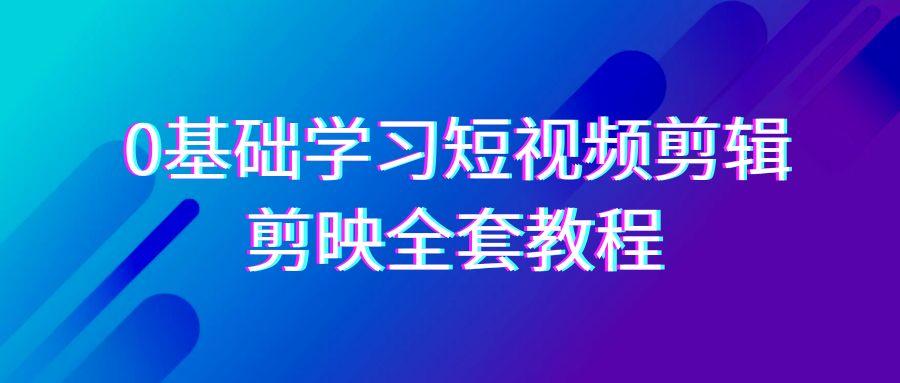 0基础系统学习-短视频剪辑，剪映-全套33节-无水印教程，全面覆盖-剪辑功能-跃知万川