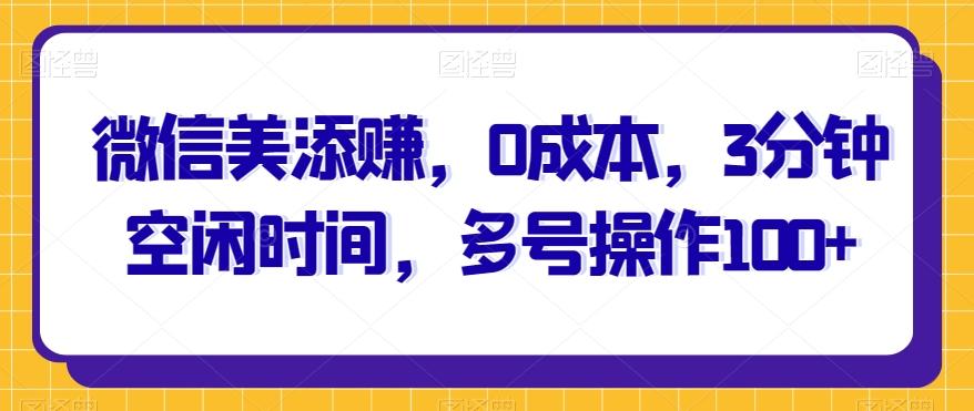 微信美添赚，0成本，3分钟空闲时间，多号操作100+-跃知万川