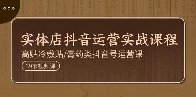 实体店抖音运营实操课程，高贴冷敷贴/膏药类抖音号运营课(39节)-跃知万川