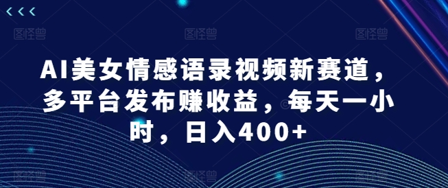 AI美女情感语录视频新赛道，多平台发布赚收益，每天一小时，日入400+【揭秘】-跃知万川