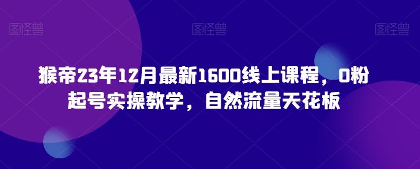 猴帝23年12月最新1600线上课程，0粉起号实操教学，自然流量天花板-跃知万川