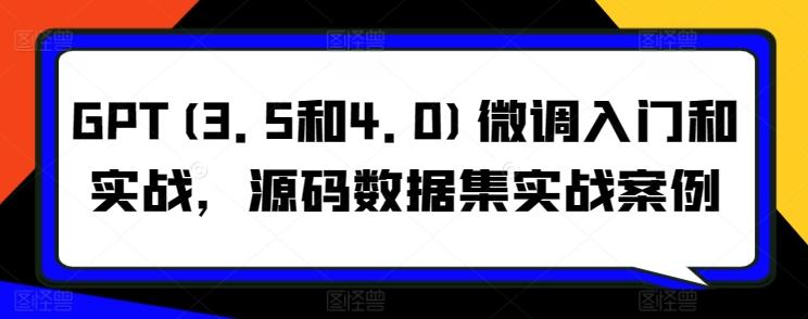 GPT(3.5和4.0)微调入门和实战，源码数据集实战案例-跃知万川