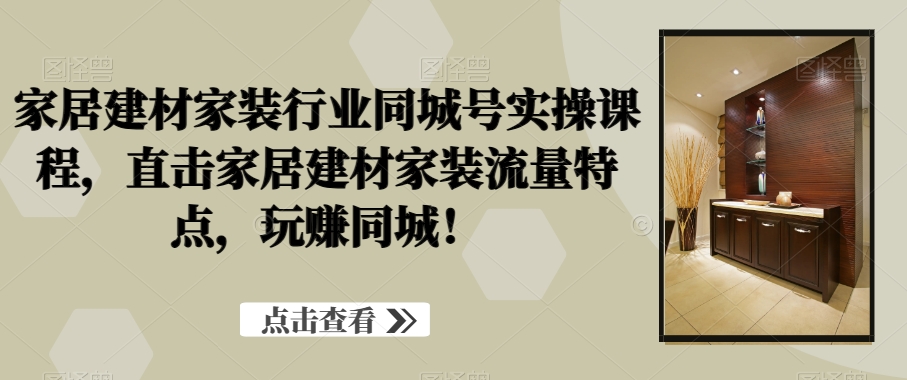 家居建材家装行业同城号实操课程，直击家居建材家装流量特点，玩赚同城！-跃知万川