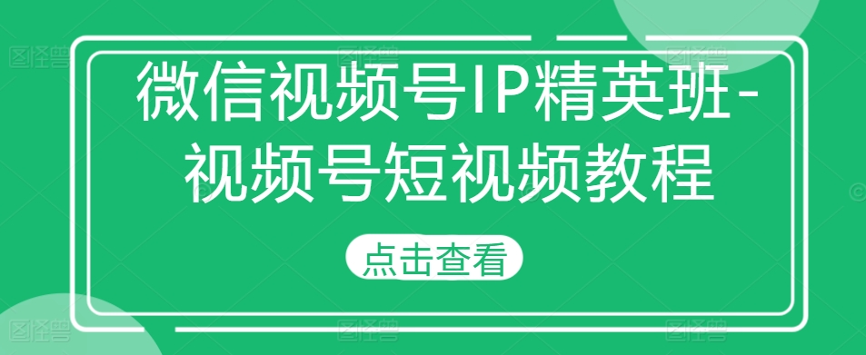 微信视频号IP精英班-视频号短视频教程-跃知万川
