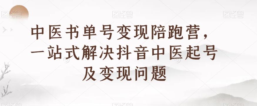 中医书单号变现陪跑营，一站式解决抖音中医起号及变现问题-跃知万川