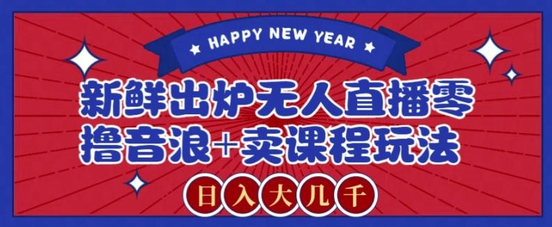 2024最新无人直播零撸音浪+卖课程玩法，日入大几千不是梦【揭秘】-跃知万川