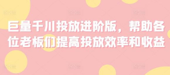 巨量千川投放进阶版，帮助各位老板们提高投放效率和收益-跃知万川