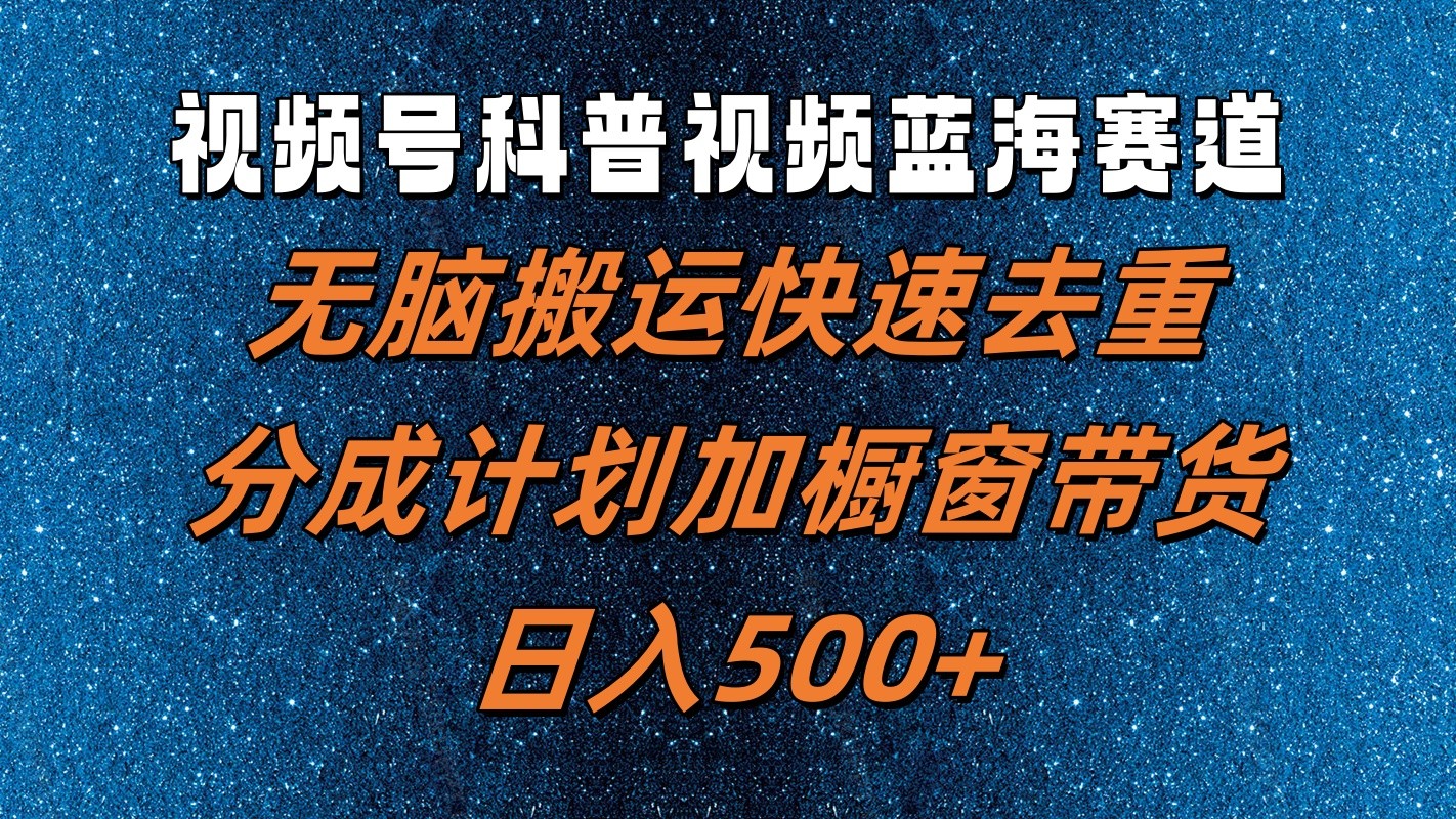 视频号科普视频蓝海赛道，无脑搬运快速去重，分成计划加橱窗带货，日入500+-跃知万川