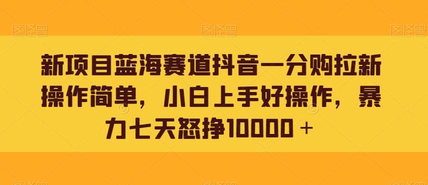 新项目蓝海赛道抖音一分购拉新操作简单，小白上手好操作，暴力七天怒挣10000＋-跃知万川