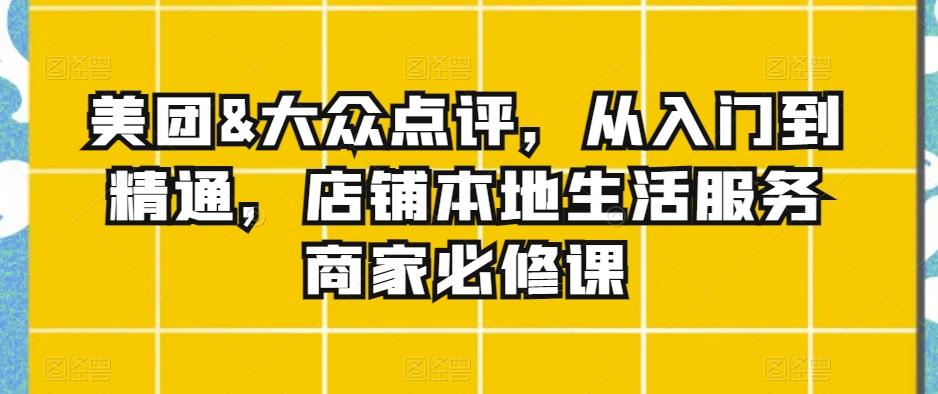 美团&大众点评，从入门到精通，店铺本地生活服务商家必修课-跃知万川
