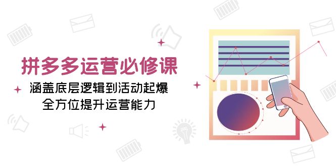 拼多多运营必修课：涵盖底层逻辑到活动起爆，全方位提升运营能力-跃知万川