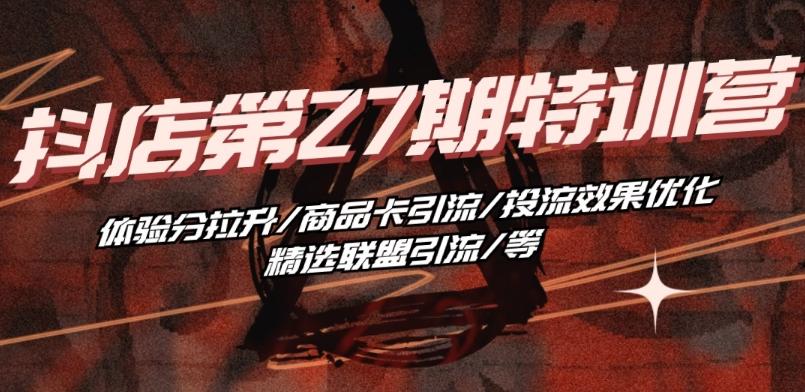 抖音小店·第27期特训营 体验分拉升/商品卡引流/投流效果优化/精选联盟引流/等-跃知万川