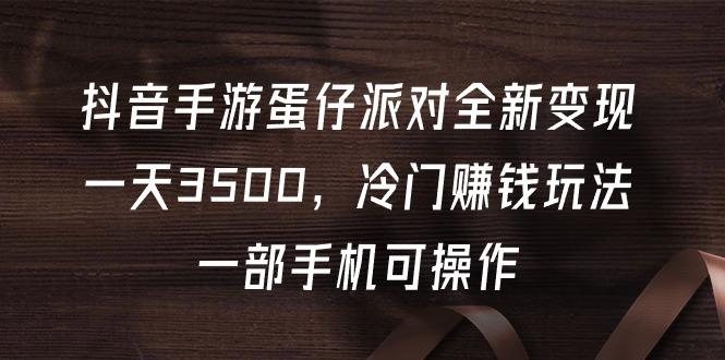 (9823期)抖音手游蛋仔派对全新变现，一天3500，冷门赚钱玩法，一部手机可操作-跃知万川