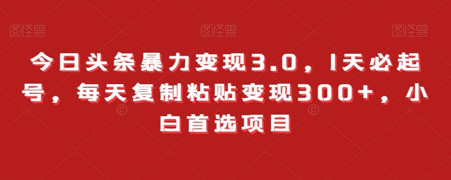 今日头条暴力变现3.0，1天必起号，每天复制粘贴变现300+，小白首选项目-跃知万川