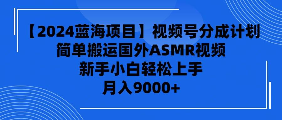 (9743期)【2024蓝海项目】视频号分成计划，无脑搬运国外ASMR视频，新手小白轻松…-跃知万川