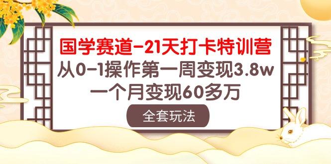 国学 赛道-21天打卡特训营：从0-1操作第一周变现3.8w，一个月变现60多万-跃知万川
