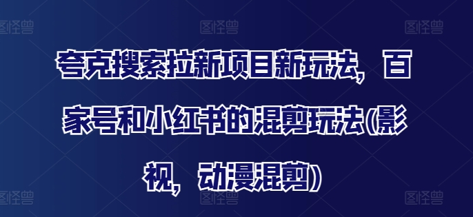 夸克搜索拉新项目新玩法，百家号和小红书的混剪玩法(影视，动漫混剪)-跃知万川