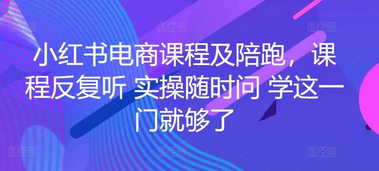 小红书电商课程及陪跑，课程反复听 实操随时问 学这一门就够了-跃知万川