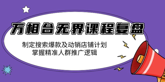 万相台无界课程复盘：制定搜索爆款及动销店铺计划，掌握精准人群推广逻辑-跃知万川