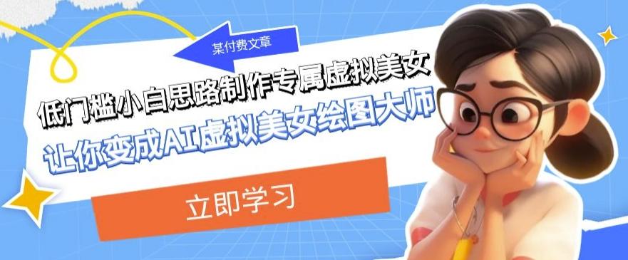某公众号付费文章：低门槛小白思路制作专属虚拟美女让你变成AI虚拟美女绘图大师-跃知万川