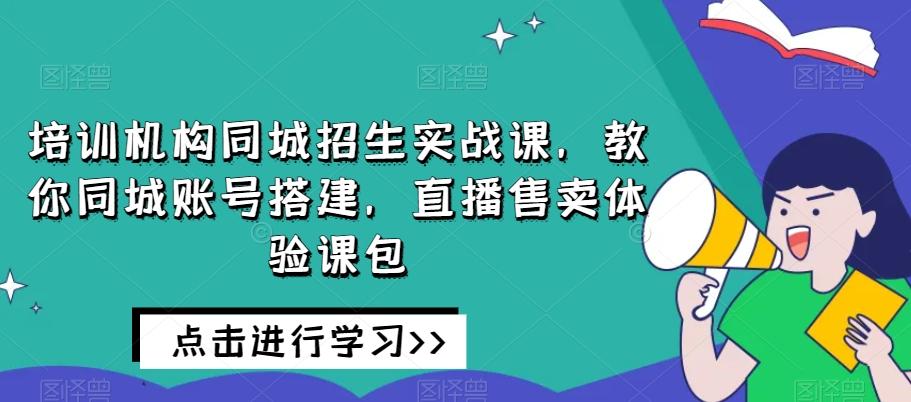培训机构同城招生实战课，教你同城账号搭建，直播售卖体验课包-跃知万川