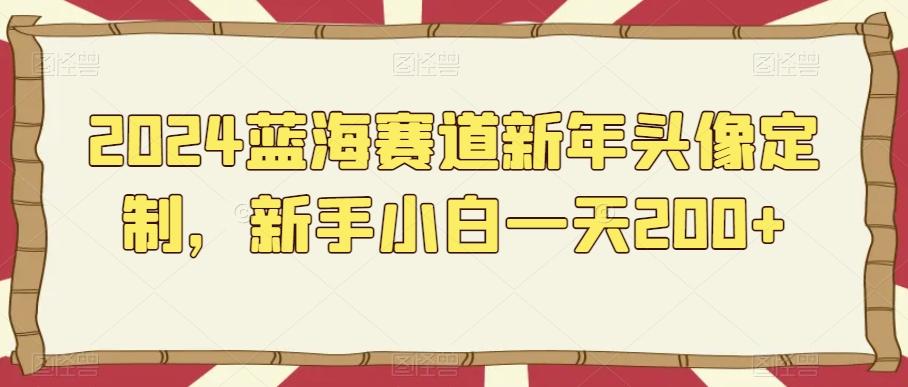 2024蓝海赛道新年头像定制，新手小白一天200+-跃知万川