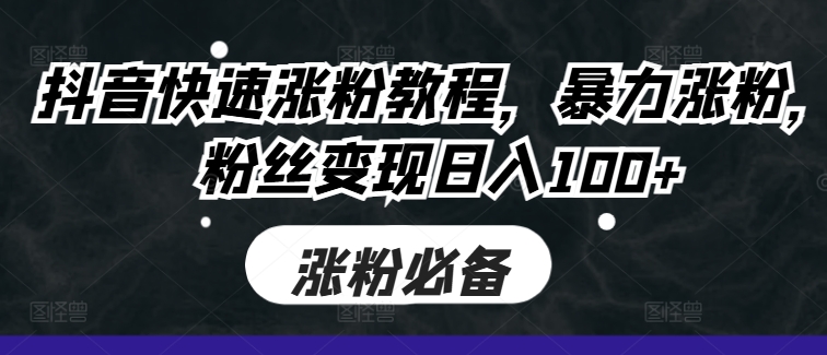 抖音快速涨粉教程，暴力涨粉，粉丝变现日入100+-跃知万川