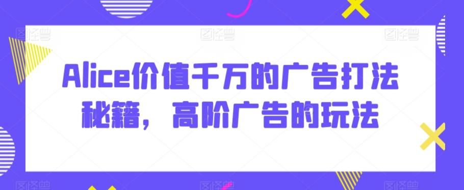Alice价值千万的广告打法秘籍，高阶广告的玩法-跃知万川