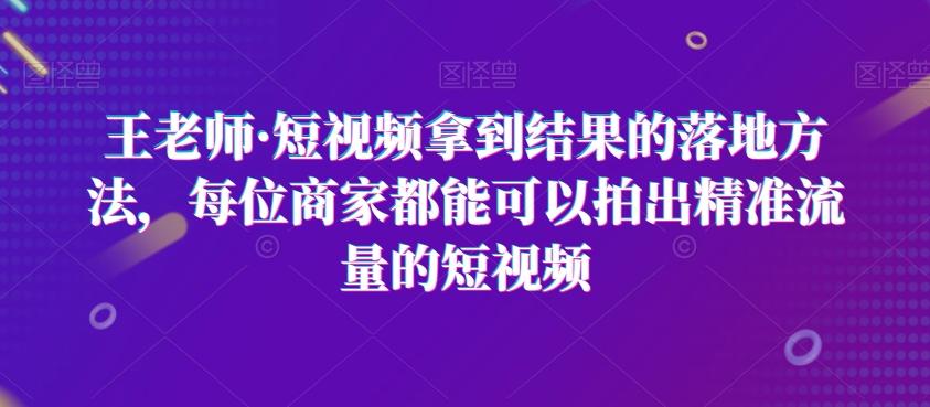 王老师·短视频拿到结果的落地方法，每位商家都能可以拍出精准流量的短视频-跃知万川
