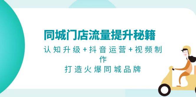 同城门店流量提升秘籍：认知升级+抖音运营+视频制作，打造火爆同城品牌-跃知万川