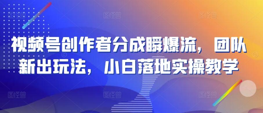 视频号创作者分成瞬爆流，团队新出玩法，小白落地实操教学【揭秘】-跃知万川