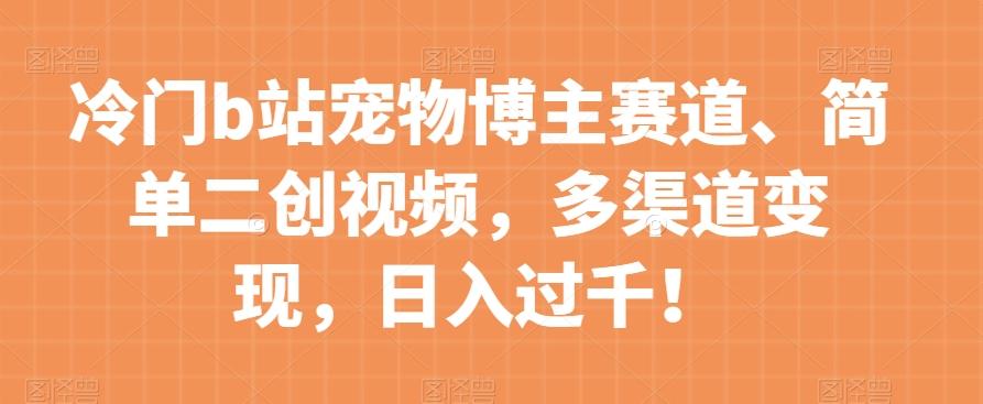 冷门b站宠物博主赛道，简单二创视频，多渠道变现，日入过千！【揭秘】-跃知万川