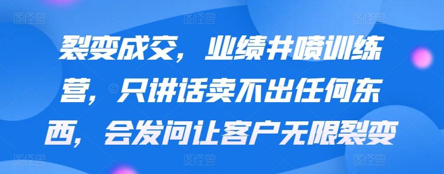 裂变成交，业绩井喷训练营，只讲话卖不出任何东西，会发问让客户无限裂变-跃知万川