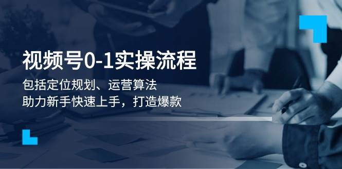 视频号0-1实战流程，包括定位规划、运营算法，助力新手快速上手，打造爆款-跃知万川