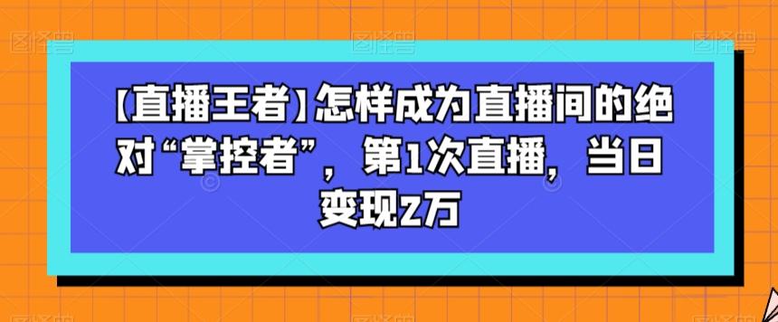 【直播王者】怎样成为直播间的绝对“掌控者”，第1次直播，当日变现2万-跃知万川
