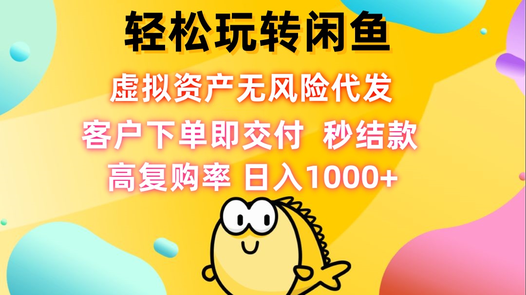 轻松玩转闲鱼 虚拟资产无风险代发 客户下单即交付 秒结款 高复购率 日…-跃知万川